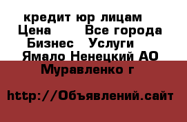 кредит юр лицам  › Цена ­ 0 - Все города Бизнес » Услуги   . Ямало-Ненецкий АО,Муравленко г.